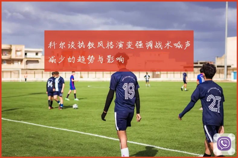 科尔谈执教风格演变强调战术喊声减少的趋势与影响