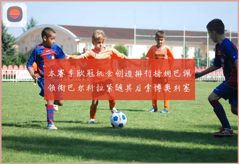本赛季欧冠机会创造排行榜姆巴佩领衔巴尔科拉紧随其后索博奥利塞表现出色