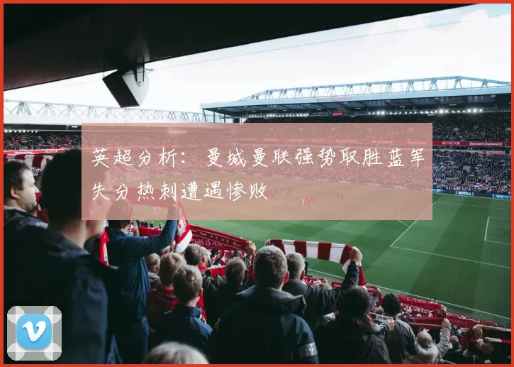 英超分析：曼城曼联强势取胜蓝军失分热刺遭遇惨败