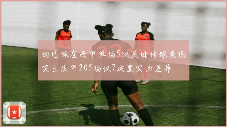 姆巴佩在西甲单场5次关键传球表现突出法甲205场仅7次显实力差异