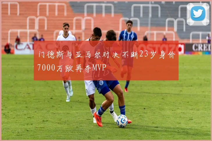门德斯与亚马尔对决不断23岁身价7000万欧再夺MVP