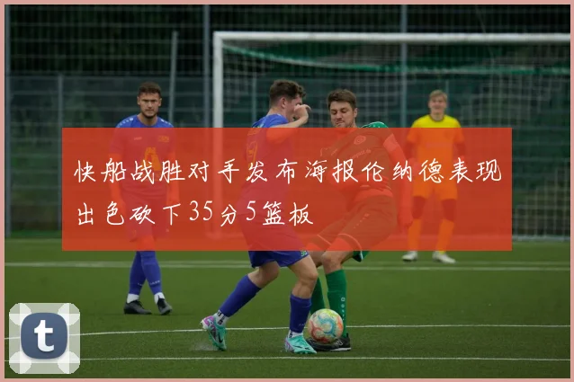 快船战胜对手发布海报伦纳德表现出色砍下35分5篮板