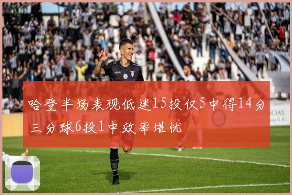 哈登半场表现低迷15投仅5中得14分三分球6投1中效率堪忧