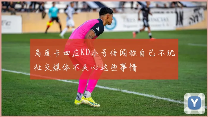 乌度卡回应KD小号传闻称自己不玩社交媒体不关心这些事情