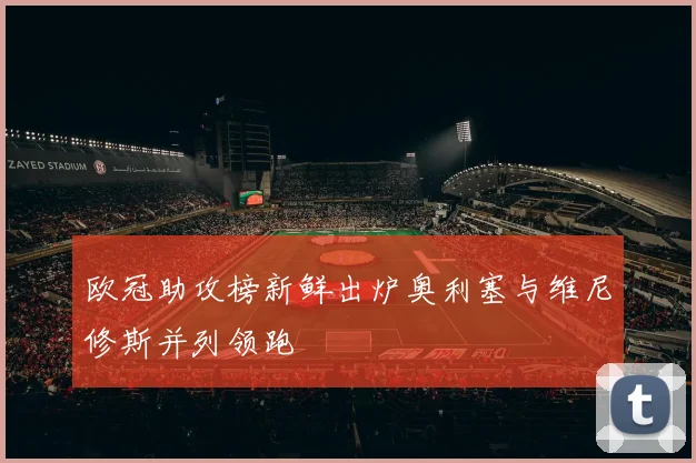 欧冠助攻榜新鲜出炉奥利塞与维尼修斯并列领跑