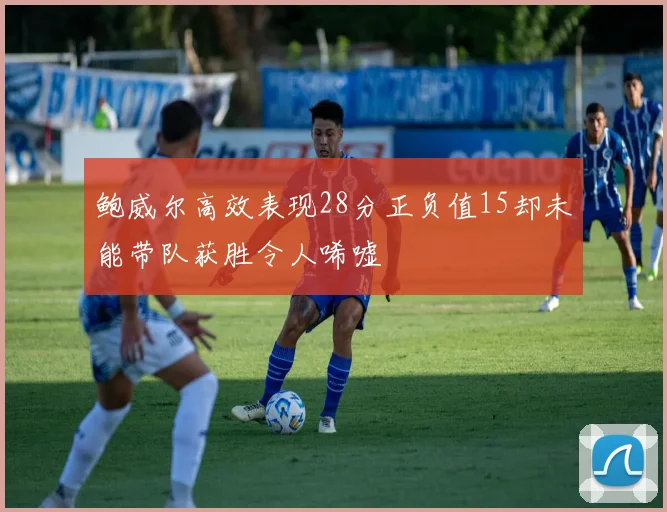 鲍威尔高效表现28分正负值15却未能带队获胜令人唏嘘