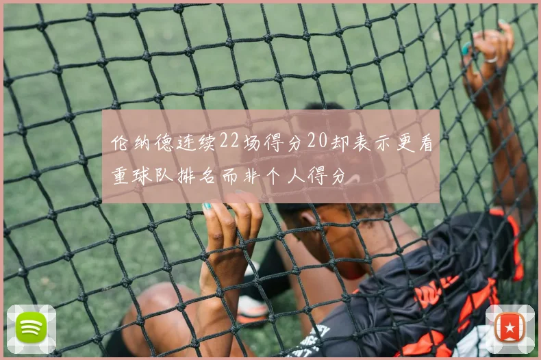 伦纳德连续22场得分20却表示更看重球队排名而非个人得分