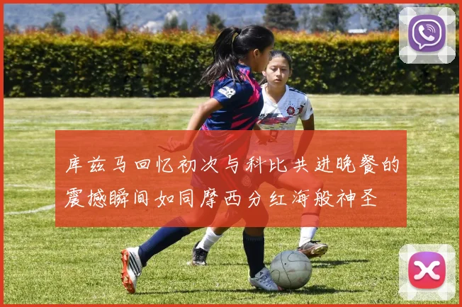 库兹马回忆初次与科比共进晚餐的震撼瞬间如同摩西分红海般神圣