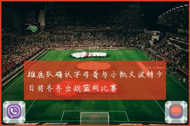 雄鹿队确认字母哥与小凯文波特今日将齐齐出战篮网比赛
