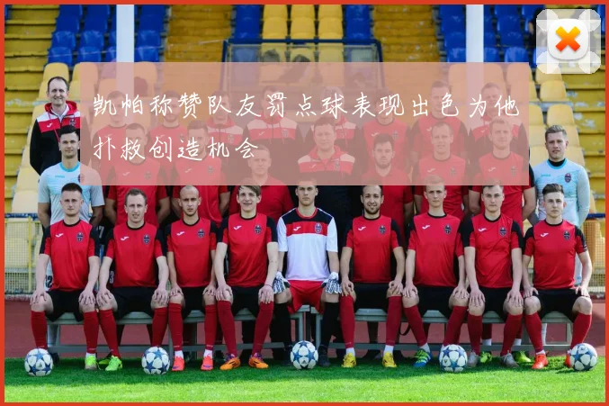 凯帕称赞队友罚点球表现出色为他扑救创造机会