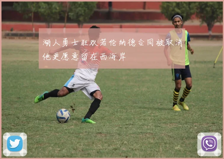 湖人勇士狂欢若伦纳德合同被取消他更愿意留在西海岸