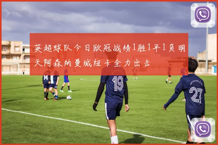 英超球队今日欧冠战绩1胜1平1负明天阿森纳曼城纽卡全力出击