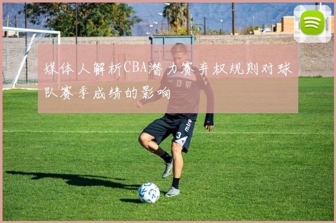 媒体人解析CBA潜力赛弃权规则对球队赛季成绩的影响
