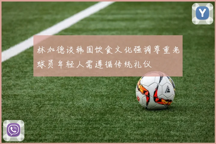 林加德谈韩国饮食文化强调尊重老球员年轻人需遵循传统礼仪