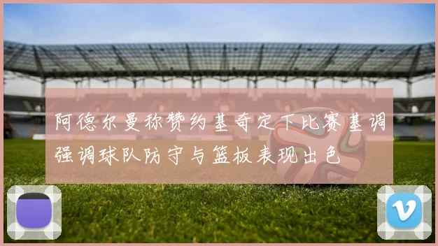 阿德尔曼称赞约基奇定下比赛基调强调球队防守与篮板表现出色
