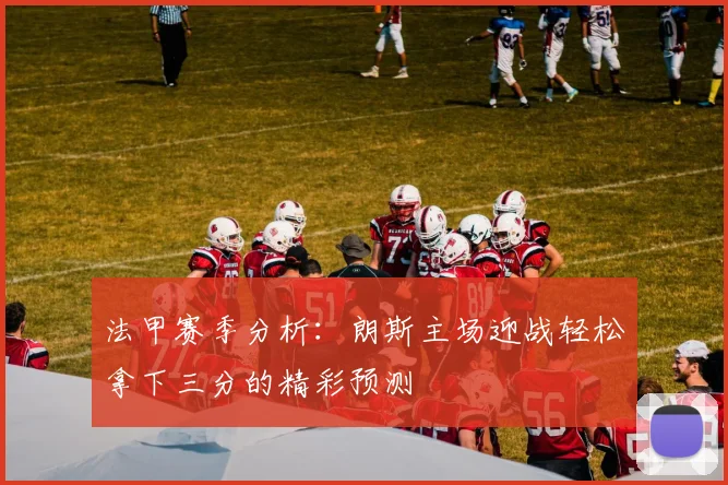 法甲赛季分析：朗斯主场迎战轻松拿下三分的精彩预测