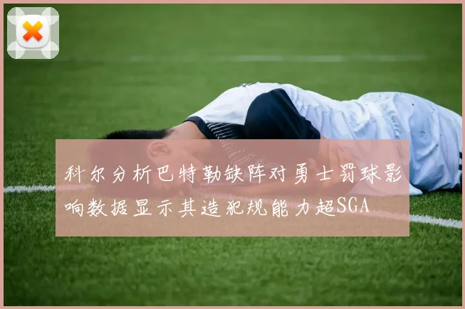 科尔分析巴特勒缺阵对勇士罚球影响数据显示其造犯规能力超SGA