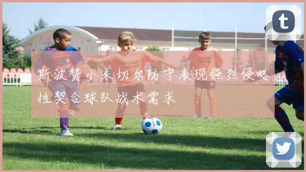 斯波赞小米切尔防守表现强烈侵略性契合球队战术需求