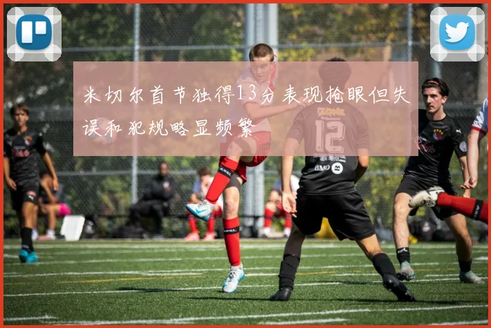 米切尔首节独得13分表现抢眼但失误和犯规略显频繁