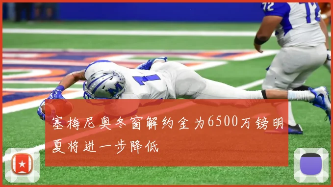 塞梅尼奥冬窗解约金为6500万镑明夏将进一步降低