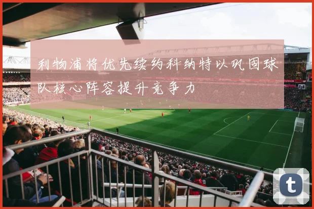 利物浦将优先续约科纳特以巩固球队核心阵容提升竞争力