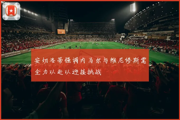 安切洛蒂强调内马尔与维尼修斯需全力以赴以迎接挑战
