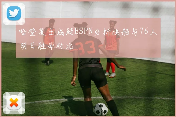 哈登复出成疑ESPN分析快船与76人明日胜率对比
