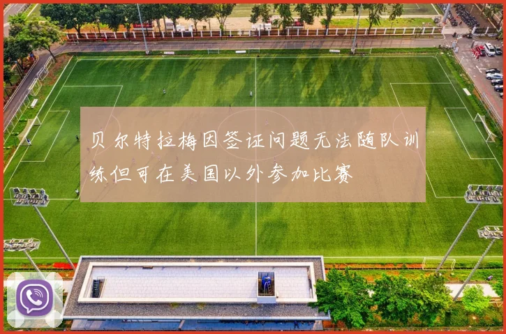 贝尔特拉梅因签证问题无法随队训练但可在美国以外参加比赛