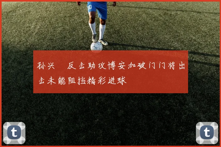 孙兴慜反击助攻博安加破门门将出击未能阻挡精彩进球