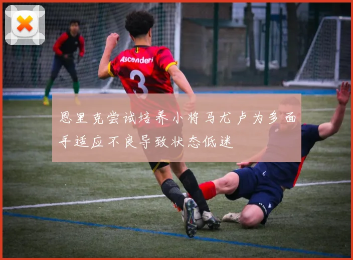 恩里克尝试培养小将马尤卢为多面手适应不良导致状态低迷