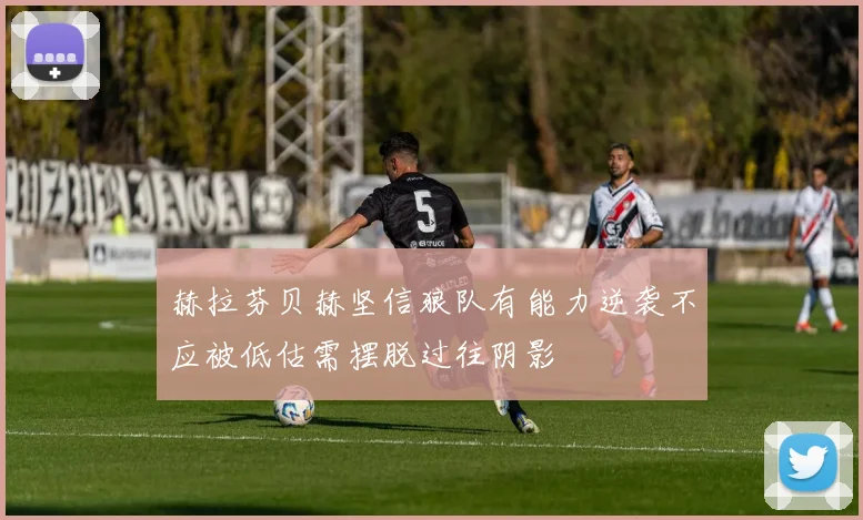 赫拉芬贝赫坚信狼队有能力逆袭不应被低估需摆脱过往阴影