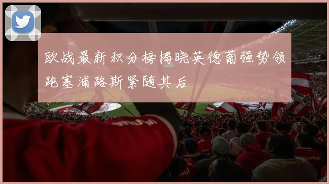 欧战最新积分榜揭晓英德葡强势领跑塞浦路斯紧随其后
