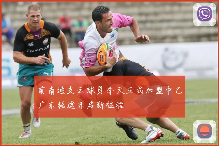 前南通支云球员李天正式加盟中乙广东铭途开启新征程