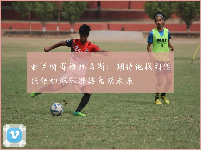 杜兰特寄语托马斯：期待他找到信任他的球队迎接光明未来