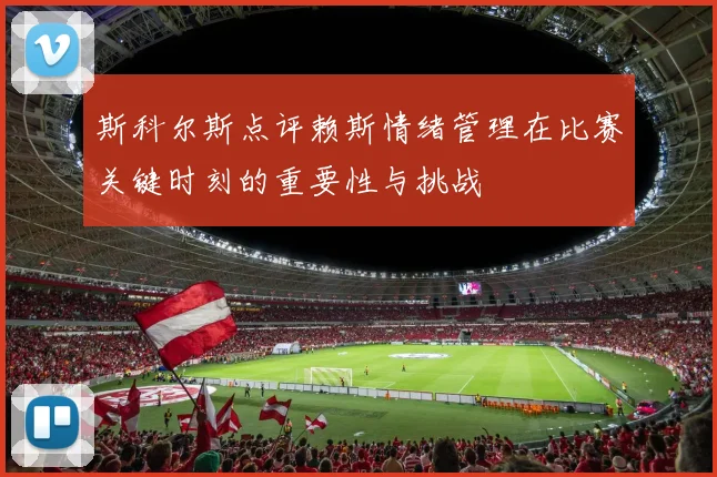 斯科尔斯点评赖斯情绪管理在比赛关键时刻的重要性与挑战