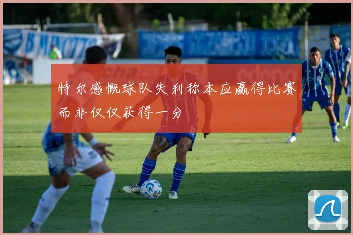 特尔感慨球队失利称本应赢得比赛而非仅仅获得一分