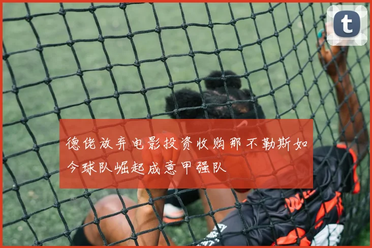 德佬放弃电影投资收购那不勒斯如今球队崛起成意甲强队