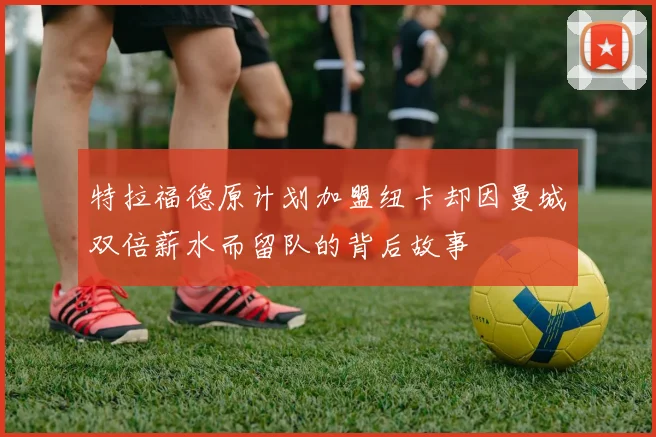 特拉福德原计划加盟纽卡却因曼城双倍薪水而留队的背后故事
