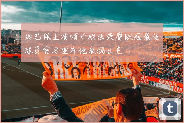 姆巴佩上演帽子戏法荣膺欧冠最佳球员官方宣布他表现出色