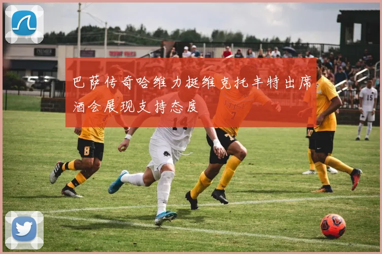 巴萨传奇哈维力挺维克托丰特出席酒会展现支持态度