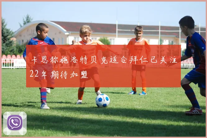 卡恩称施洛特贝克适合拜仁已关注22年期待加盟