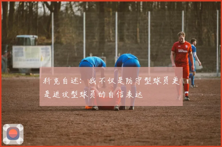 科克自述：我不仅是防守型球员更是进攻型球员的自信表达