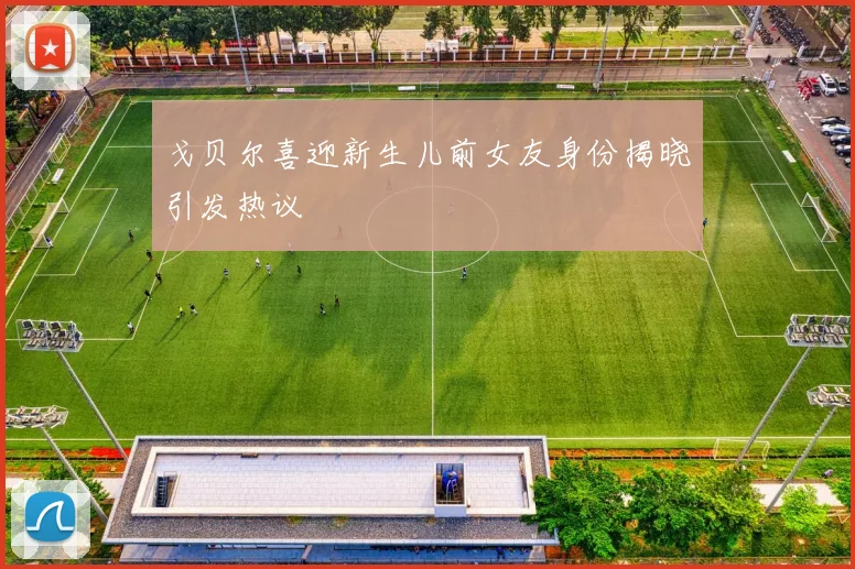 戈贝尔喜迎新生儿前女友身份揭晓引发热议