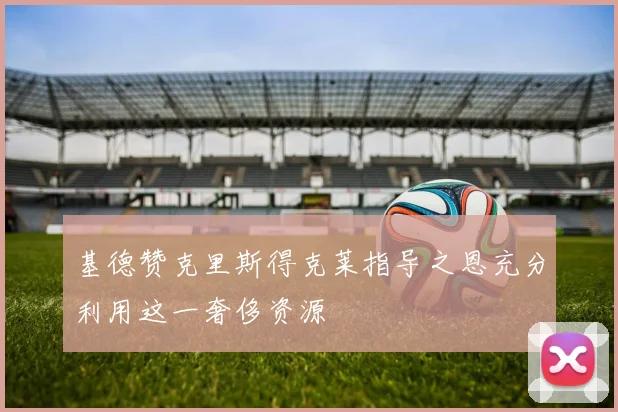 基德赞克里斯得克莱指导之恩充分利用这一奢侈资源