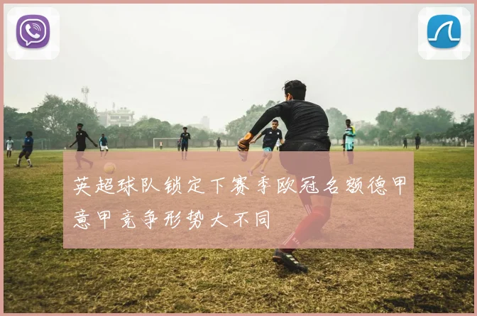 英超球队锁定下赛季欧冠名额德甲意甲竞争形势大不同