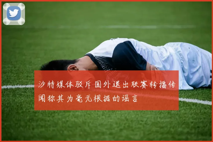 沙特媒体驳斥国外退出联赛转播传闻称其为毫无根据的谣言