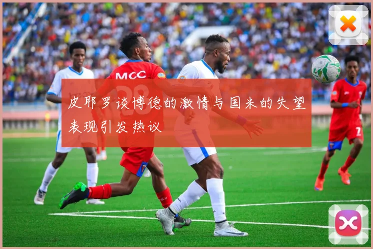 皮耶罗谈博德的激情与国米的失望表现引发热议