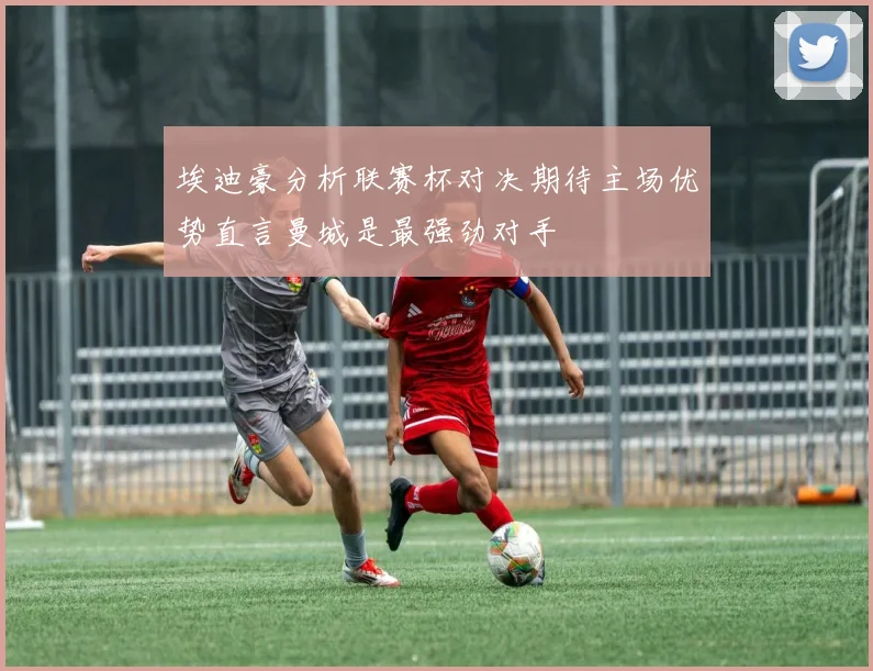 埃迪豪分析联赛杯对决期待主场优势直言曼城是最强劲对手