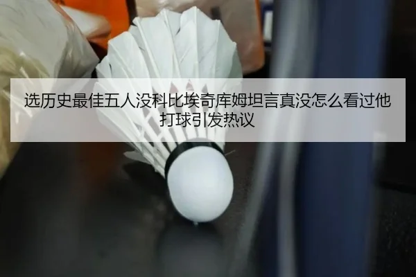 选历史最佳五人没科比埃奇库姆坦言真没怎么看过他打球引发热议 - BAJIESPORTS